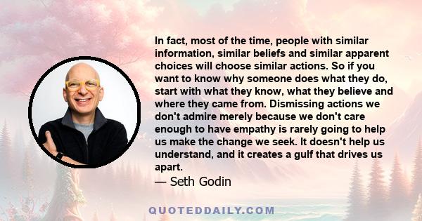 In fact, most of the time, people with similar information, similar beliefs and similar apparent choices will choose similar actions. So if you want to know why someone does what they do, start with what they know, what 