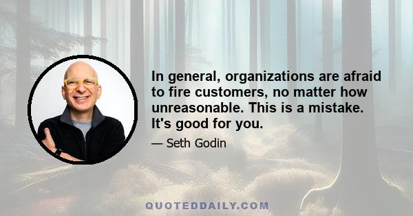 In general, organizations are afraid to fire customers, no matter how unreasonable. This is a mistake. It's good for you.