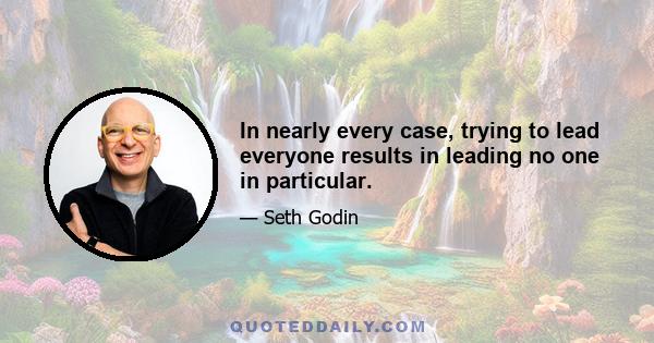 In nearly every case, trying to lead everyone results in leading no one in particular.