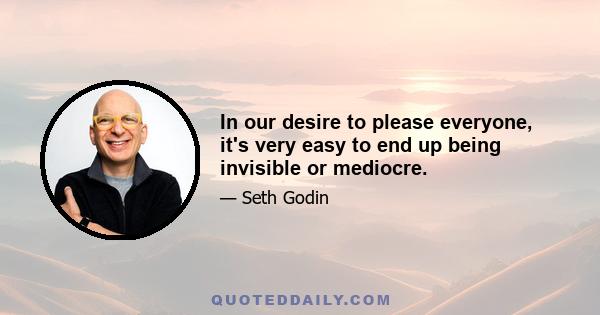 In our desire to please everyone, it's very easy to end up being invisible or mediocre.