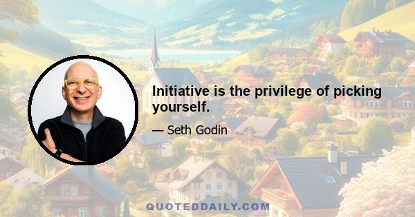 Initiative is the privilege of picking yourself.