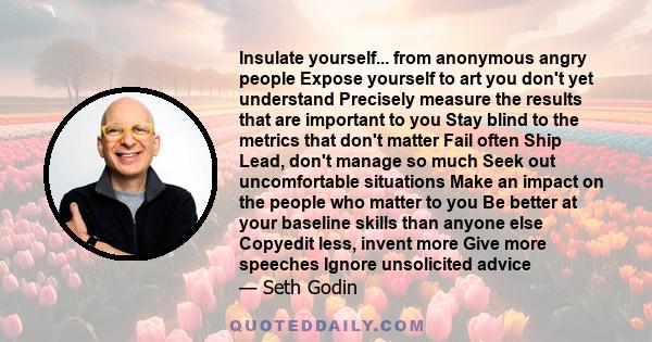 Insulate yourself... from anonymous angry people Expose yourself to art you don't yet understand Precisely measure the results that are important to you Stay blind to the metrics that don't matter Fail often Ship Lead,