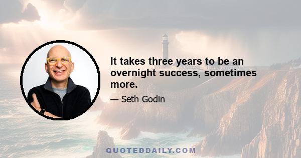 It takes three years to be an overnight success, sometimes more.