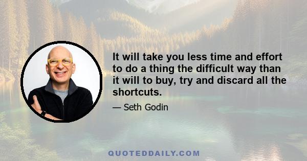 It will take you less time and effort to do a thing the difficult way than it will to buy, try and discard all the shortcuts.