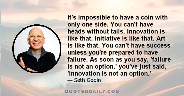 It's impossible to have a coin with only one side. You can't have heads without tails. Innovation is like that. Initiative is like that. Art is like that. You can't have success unless you're prepared to have failure.