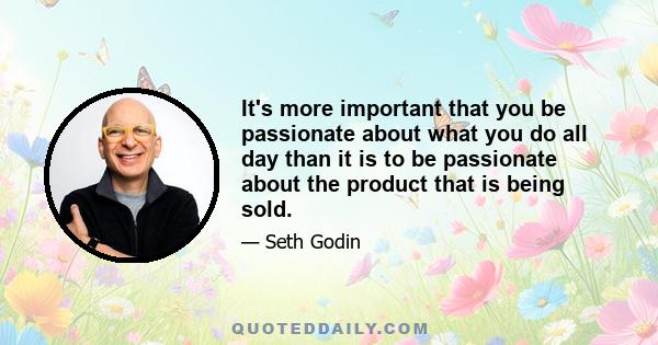 It's more important that you be passionate about what you do all day than it is to be passionate about the product that is being sold.