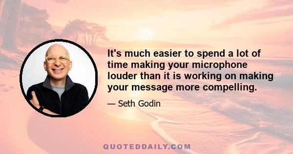 It's much easier to spend a lot of time making your microphone louder than it is working on making your message more compelling.