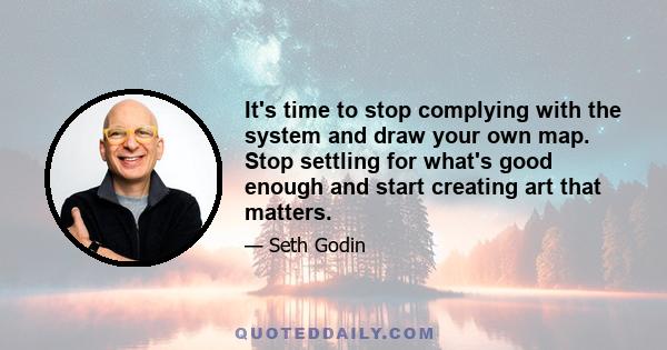 It's time to stop complying with the system and draw your own map. Stop settling for what's good enough and start creating art that matters.