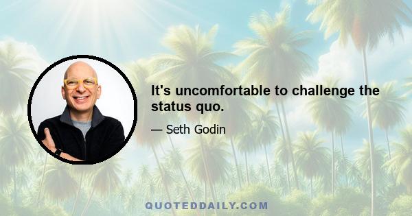 It's uncomfortable to challenge the status quo.