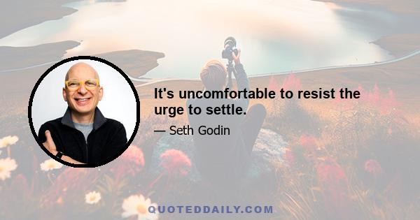 It's uncomfortable to resist the urge to settle.