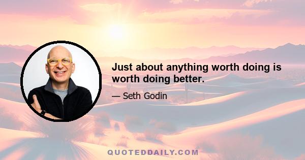 Just about anything worth doing is worth doing better.