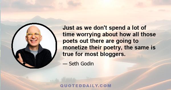 Just as we don't spend a lot of time worrying about how all those poets out there are going to monetize their poetry, the same is true for most bloggers.