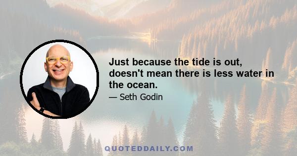 Just because the tide is out, doesn't mean there is less water in the ocean.