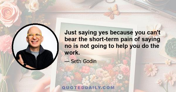 Just saying yes because you can't bear the short-term pain of saying no is not going to help you do the work.