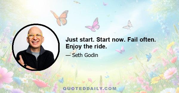 Just start. Start now. Fail often. Enjoy the ride.