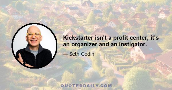 Kickstarter isn't a profit center, it's an organizer and an instigator.