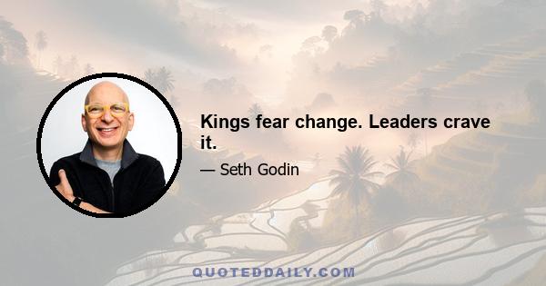 Kings fear change. Leaders crave it.