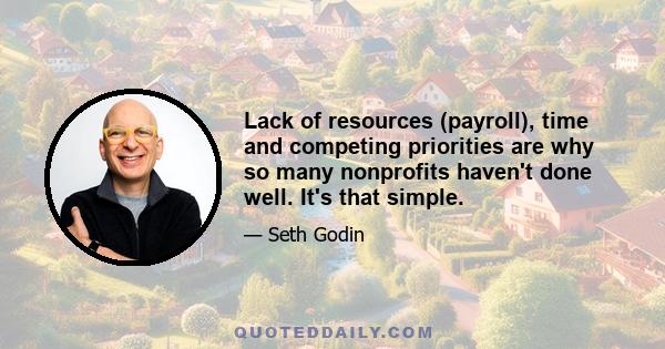 Lack of resources (payroll), time and competing priorities are why so many nonprofits haven't done well. It's that simple.