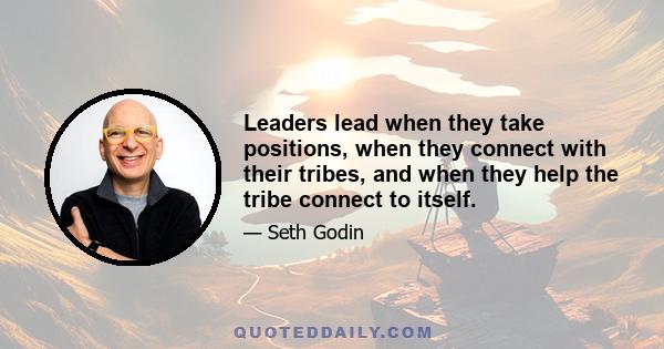 Leaders lead when they take positions, when they connect with their tribes, and when they help the tribe connect to itself.