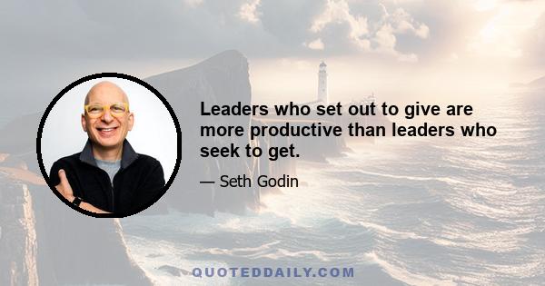 Leaders who set out to give are more productive than leaders who seek to get.