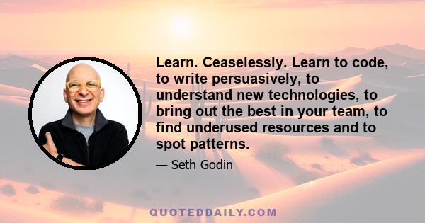 Learn. Ceaselessly. Learn to code, to write persuasively, to understand new technologies, to bring out the best in your team, to find underused resources and to spot patterns.