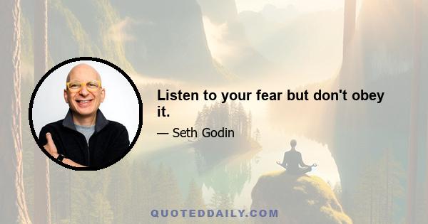 Listen to your fear but don't obey it.