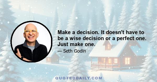 Make a decision. It doesn't have to be a wise decision or a perfect one. Just make one.