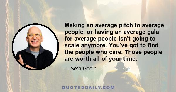 Making an average pitch to average people, or having an average gala for average people isn't going to scale anymore. You've got to find the people who care. Those people are worth all of your time.