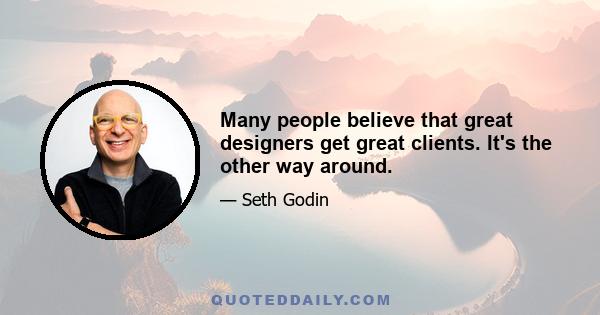 Many people believe that great designers get great clients. It's the other way around.