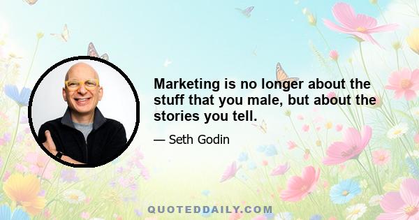 Marketing is no longer about the stuff that you male, but about the stories you tell.