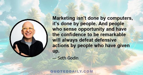 Marketing isn't done by computers, it's done by people. And people who sense opportunity and have the confidence to be remarkable will always defeat defensive actions by people who have given up.