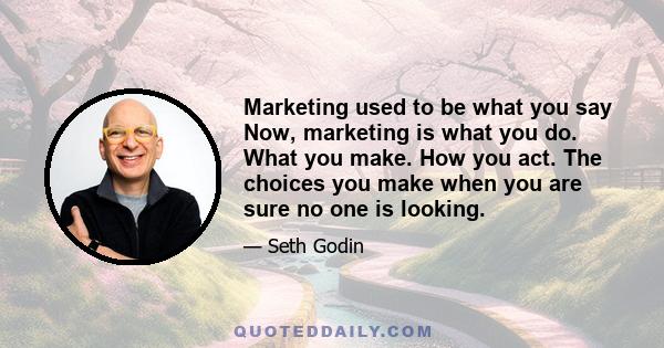 Marketing used to be what you say Now, marketing is what you do. What you make. How you act. The choices you make when you are sure no one is looking.