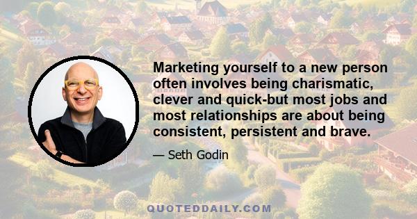 Marketing yourself to a new person often involves being charismatic, clever and quick-but most jobs and most relationships are about being consistent, persistent and brave.