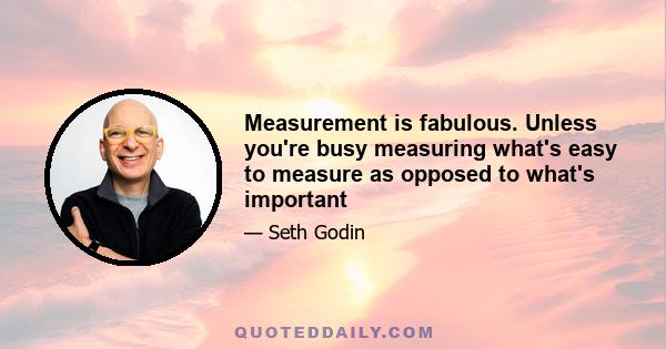 Measurement is fabulous. Unless you're busy measuring what's easy to measure as opposed to what's important