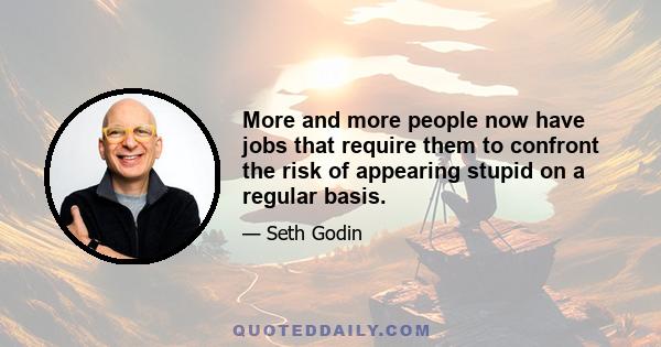 More and more people now have jobs that require them to confront the risk of appearing stupid on a regular basis.