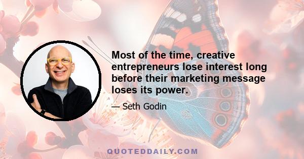 Most of the time, creative entrepreneurs lose interest long before their marketing message loses its power.