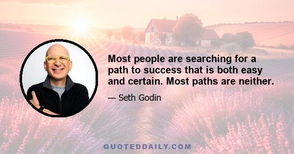 Most people are searching for a path to success that is both easy and certain. Most paths are neither.