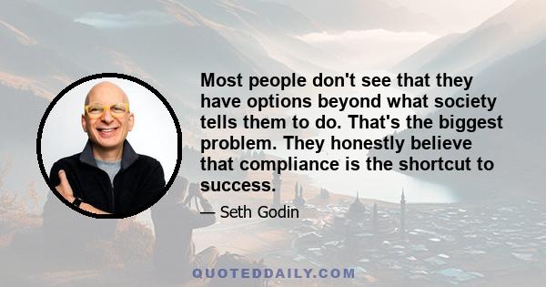 Most people don't see that they have options beyond what society tells them to do. That's the biggest problem. They honestly believe that compliance is the shortcut to success.