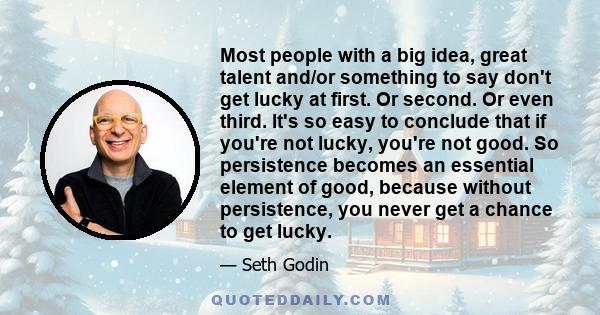 Most people with a big idea, great talent and/or something to say don't get lucky at first. Or second. Or even third. It's so easy to conclude that if you're not lucky, you're not good. So persistence becomes an