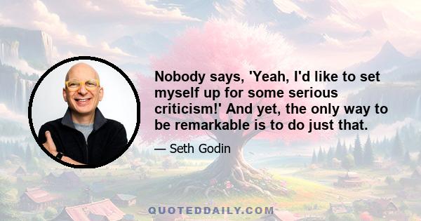 Nobody says, 'Yeah, I'd like to set myself up for some serious criticism!' And yet, the only way to be remarkable is to do just that.