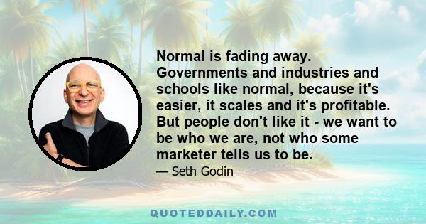 Normal is fading away. Governments and industries and schools like normal, because it's easier, it scales and it's profitable. But people don't like it - we want to be who we are, not who some marketer tells us to be.