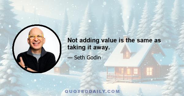 Not adding value is the same as taking it away.