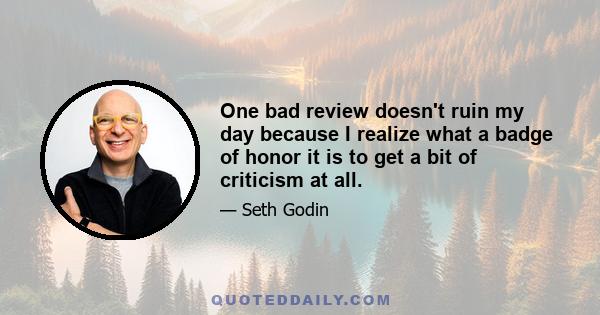 One bad review doesn't ruin my day because I realize what a badge of honor it is to get a bit of criticism at all.