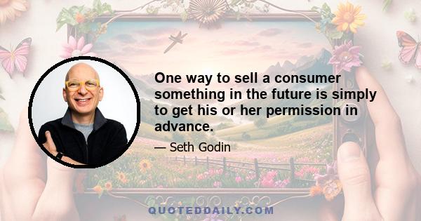 One way to sell a consumer something in the future is simply to get his or her permission in advance.