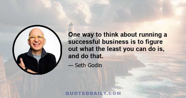 One way to think about running a successful business is to figure out what the least you can do is, and do that.