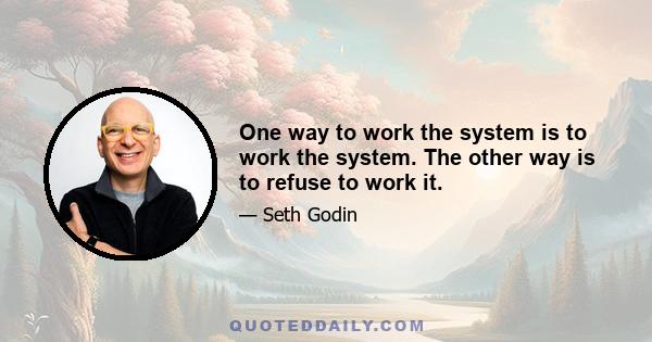 One way to work the system is to work the system. The other way is to refuse to work it.