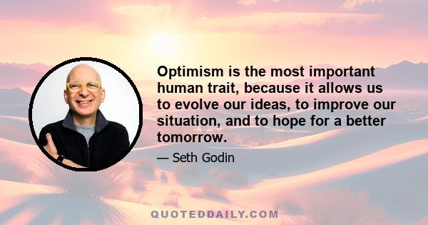 Optimism is the most important human trait, because it allows us to evolve our ideas, to improve our situation, and to hope for a better tomorrow.