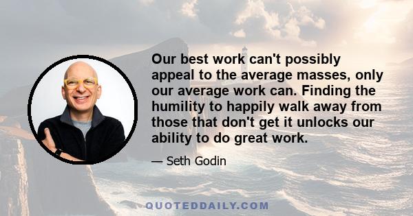 Our best work can't possibly appeal to the average masses, only our average work can. Finding the humility to happily walk away from those that don't get it unlocks our ability to do great work.