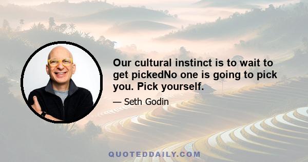 Our cultural instinct is to wait to get pickedNo one is going to pick you. Pick yourself.