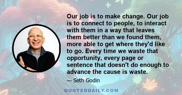 Our job is to make change. Our job is to connect to people, to interact with them in a way that leaves them better than we found them, more able to get where they'd like to go. Every time we waste that opportunity,